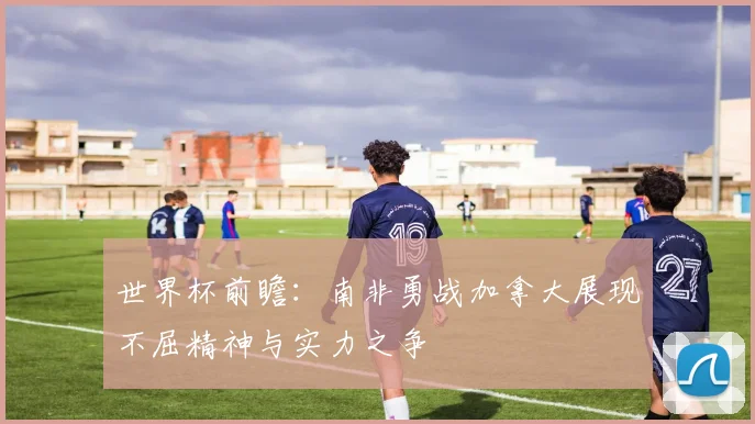 世界杯前瞻：南非勇战加拿大展现不屈精神与实力之争