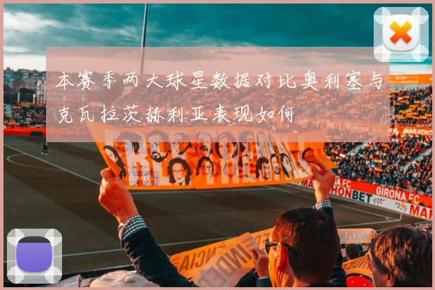 本赛季两大球星数据对比奥利塞与克瓦拉茨赫利亚表现如何