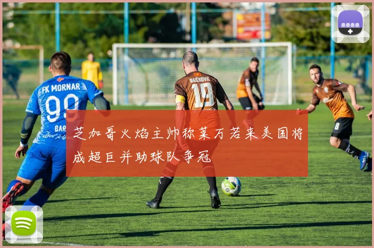 芝加哥火焰主帅称莱万若来美国将成超巨并助球队争冠