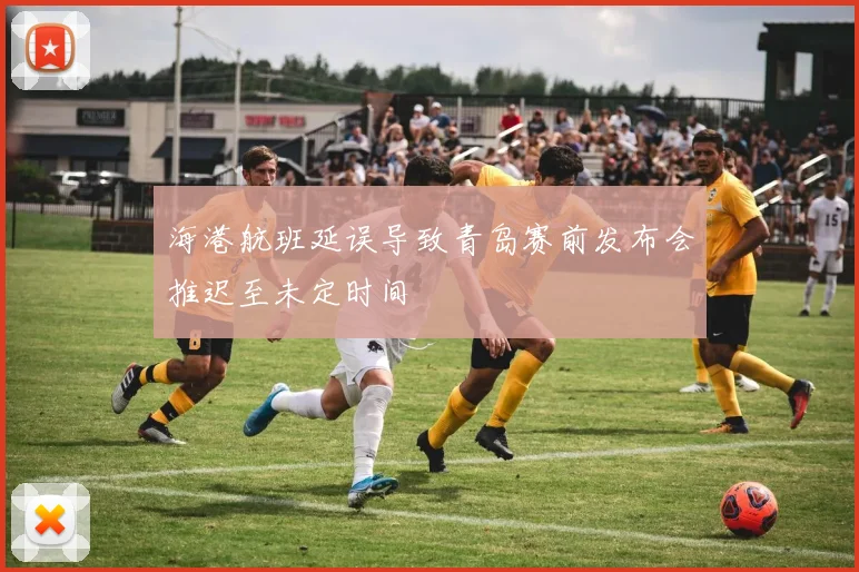 海港航班延误导致青岛赛前发布会推迟至未定时间