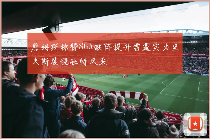 詹姆斯称赞SGA缺阵提升雷霆实力里夫斯展现独特风采