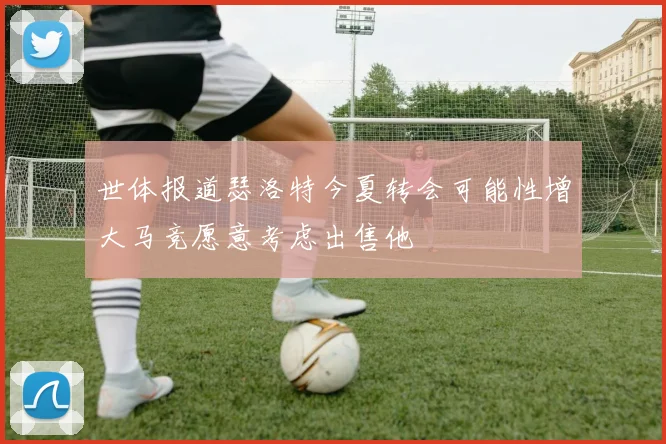 世体报道瑟洛特今夏转会可能性增大马竞愿意考虑出售他
