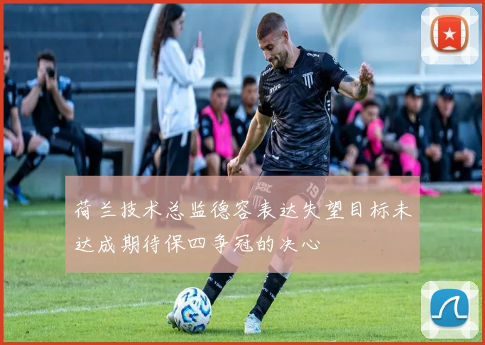 荷兰技术总监德容表达失望目标未达成期待保四争冠的决心