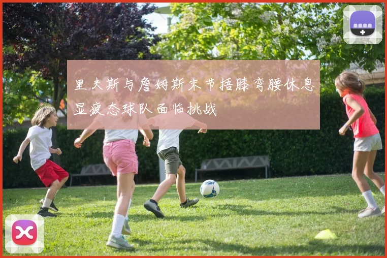 里夫斯与詹姆斯末节捂膝弯腰休息显疲态球队面临挑战