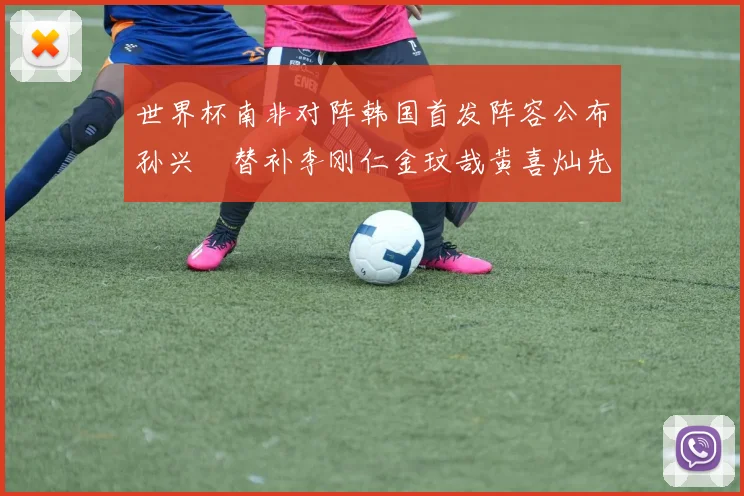 世界杯南非对阵韩国首发阵容公布孙兴慜替补李刚仁金玟哉黄喜灿先发