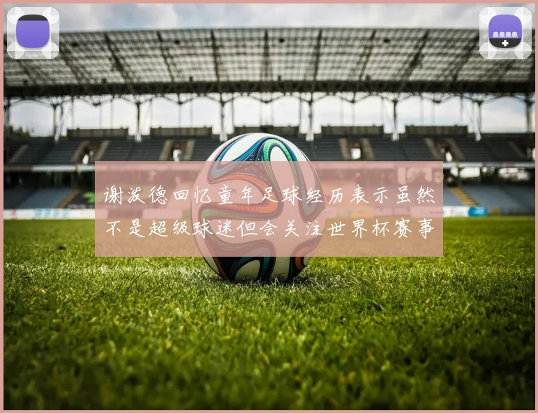 谢泼德回忆童年足球经历表示虽然不是超级球迷但会关注世界杯赛事